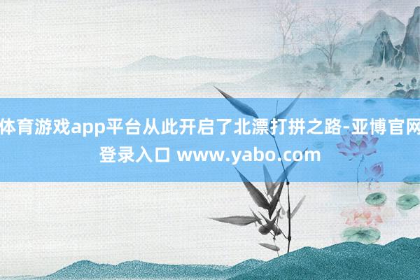 体育游戏app平台从此开启了北漂打拼之路-亚博官网登录入口 www.yabo.com