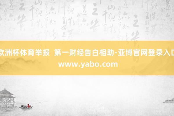 欧洲杯体育举报  第一财经告白相助-亚博官网登录入口 www.yabo.com