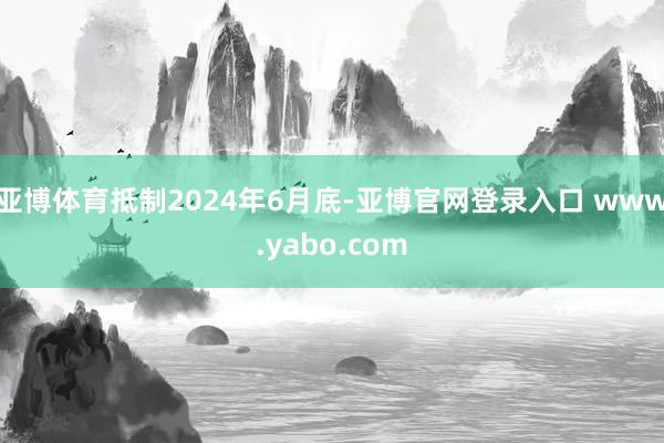 亚博体育抵制2024年6月底-亚博官网登录入口 www.yabo.com