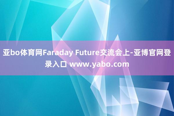 亚bo体育网Faraday Future交流会上-亚博官网登录入口 www.yabo.com