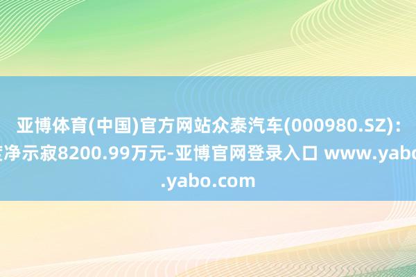 亚博体育(中国)官方网站众泰汽车(000980.SZ)：一季度净示寂8200.99万元-亚博官网登录入口 www.yabo.com