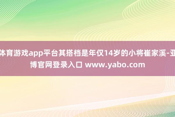 体育游戏app平台其搭档是年仅14岁的小将崔家溪-亚博官网登录入口 www.yabo.com
