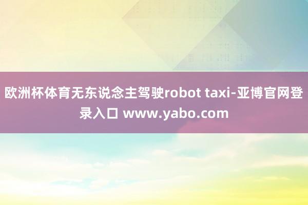 欧洲杯体育无东说念主驾驶robot taxi-亚博官网登录入口 www.yabo.com