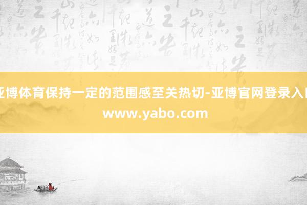 亚博体育保持一定的范围感至关热切-亚博官网登录入口 www.yabo.com
