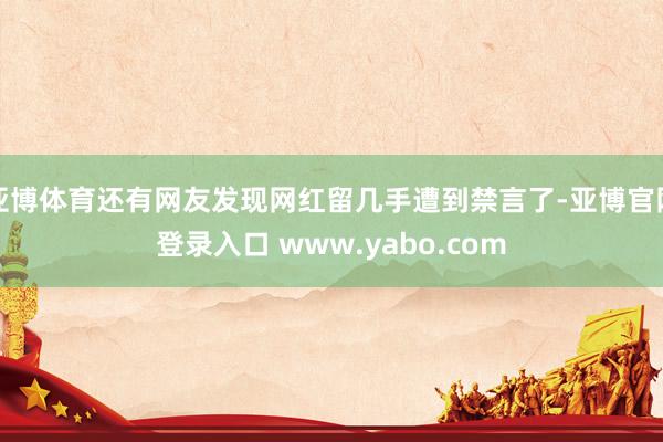 亚博体育还有网友发现网红留几手遭到禁言了-亚博官网登录入口 www.yabo.com