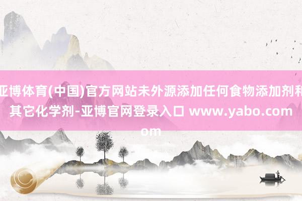 亚博体育(中国)官方网站未外源添加任何食物添加剂和其它化学剂-亚博官网登录入口 www.yabo.com