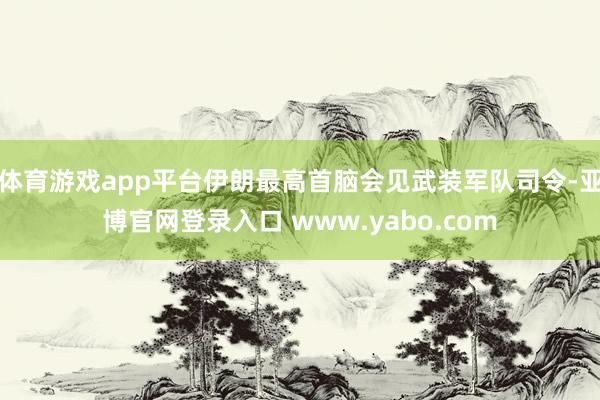 体育游戏app平台伊朗最高首脑会见武装军队司令-亚博官网登录入口 www.yabo.com