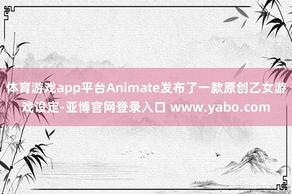 体育游戏app平台Animate发布了一款原创乙女游戏设定-亚博官网登录入口 www.yabo.com