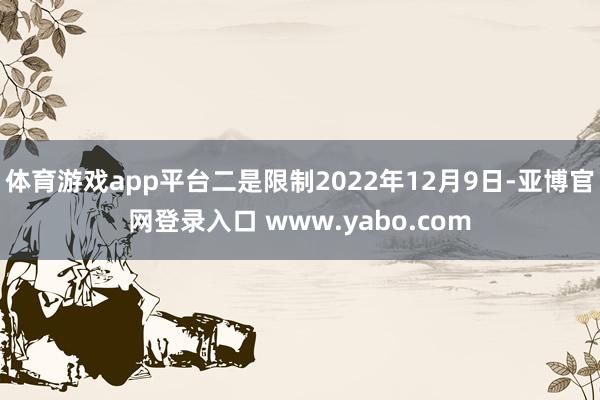 体育游戏app平台二是限制2022年12月9日-亚博官网登录入口 www.yabo.com
