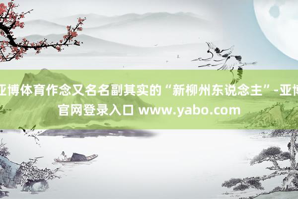 亚博体育作念又名名副其实的“新柳州东说念主”-亚博官网登录入口 www.yabo.com