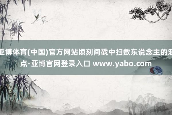 亚博体育(中国)官方网站顷刻间戳中扫数东说念主的泪点-亚博官网登录入口 www.yabo.com