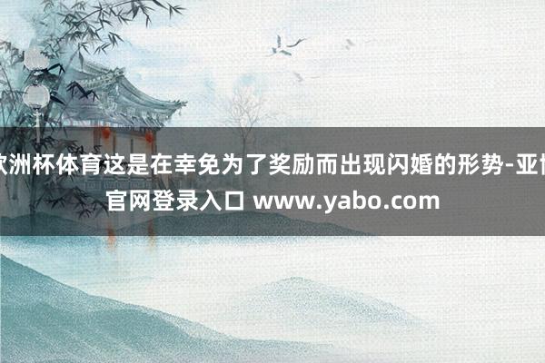 欧洲杯体育这是在幸免为了奖励而出现闪婚的形势-亚博官网登录入口 www.yabo.com