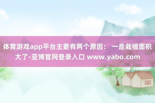 体育游戏app平台主要有两个原因： 　　一是栽植面积大了-亚博官网登录入口 www.yabo.com