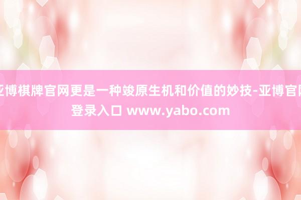亚博棋牌官网更是一种竣原生机和价值的妙技-亚博官网登录入口 www.yabo.com