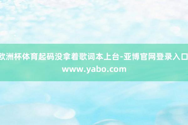 欧洲杯体育起码没拿着歌词本上台-亚博官网登录入口 www.yabo.com