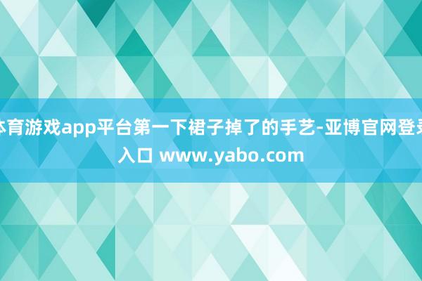 体育游戏app平台第一下裙子掉了的手艺-亚博官网登录入口 www.yabo.com