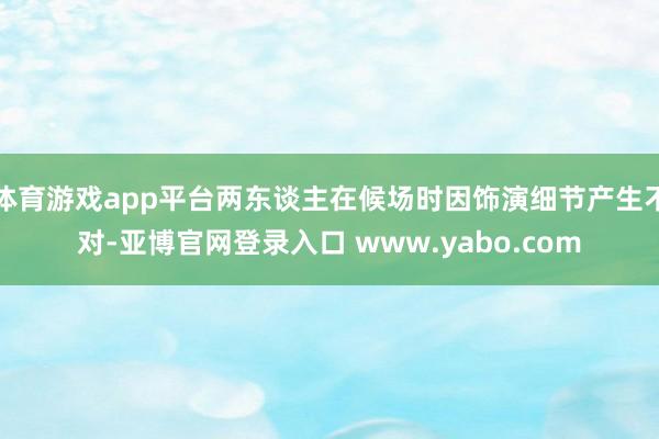 体育游戏app平台两东谈主在候场时因饰演细节产生不对-亚博官网登录入口 www.yabo.com