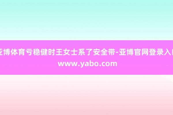 亚博体育亏稳健时王女士系了安全带-亚博官网登录入口 www.yabo.com