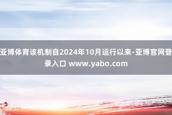 亚博体育该机制自2024年10月运行以来-亚博官网登录入口 www.yabo.com