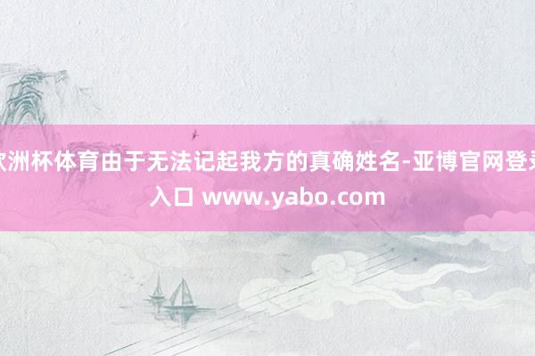 欧洲杯体育由于无法记起我方的真确姓名-亚博官网登录入口 www.yabo.com