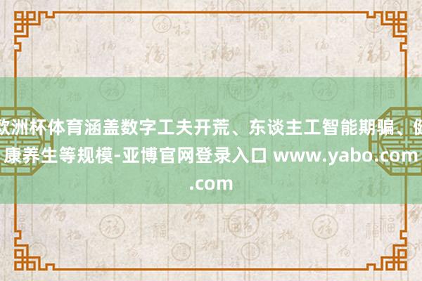 欧洲杯体育涵盖数字工夫开荒、东谈主工智能期骗、健康养生等规模-亚博官网登录入口 www.yabo.com