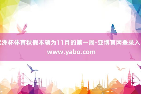 欧洲杯体育秋假本领为11月的第一周-亚博官网登录入口 www.yabo.com