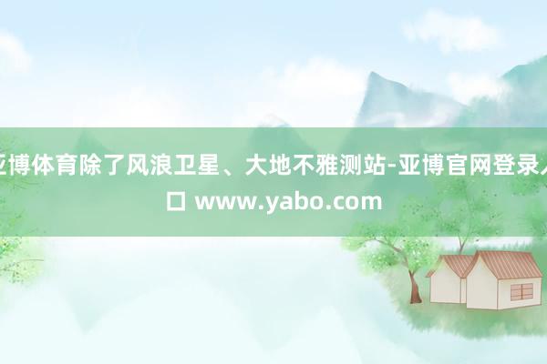 亚博体育除了风浪卫星、大地不雅测站-亚博官网登录入口 www.yabo.com