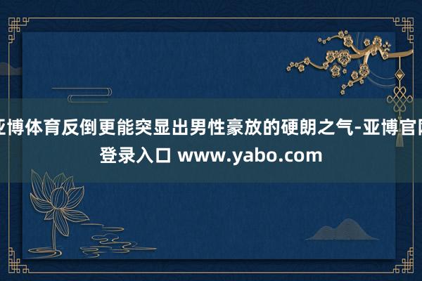 亚博体育反倒更能突显出男性豪放的硬朗之气-亚博官网登录入口 www.yabo.com