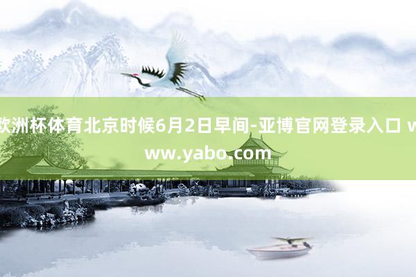 欧洲杯体育北京时候6月2日早间-亚博官网登录入口 www.yabo.com