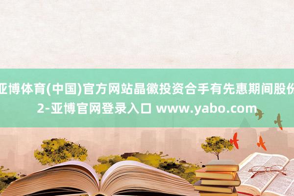 亚博体育(中国)官方网站晶徽投资合手有先惠期间股份2-亚博官网登录入口 www.yabo.com
