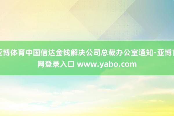 亚博体育中国信达金钱解决公司总裁办公室通知-亚博官网登录入口 www.yabo.com