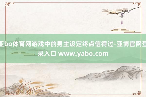 亚bo体育网游戏中的男主设定终点信得过-亚博官网登录入口 www.yabo.com