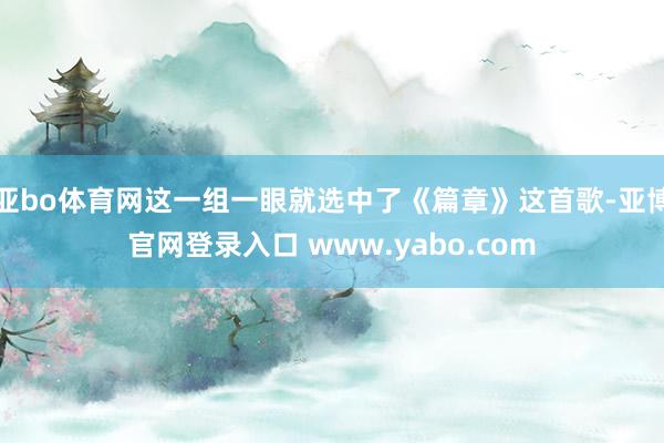 亚bo体育网这一组一眼就选中了《篇章》这首歌-亚博官网登录入口 www.yabo.com