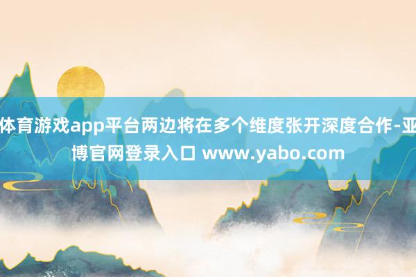 体育游戏app平台两边将在多个维度张开深度合作-亚博官网登录入口 www.yabo.com