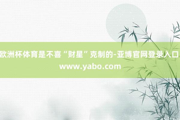 欧洲杯体育是不喜“财星”克制的-亚博官网登录入口 www.yabo.com
