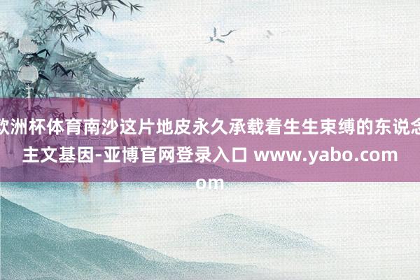 欧洲杯体育南沙这片地皮永久承载着生生束缚的东说念主文基因-亚博官网登录入口 www.yabo.com