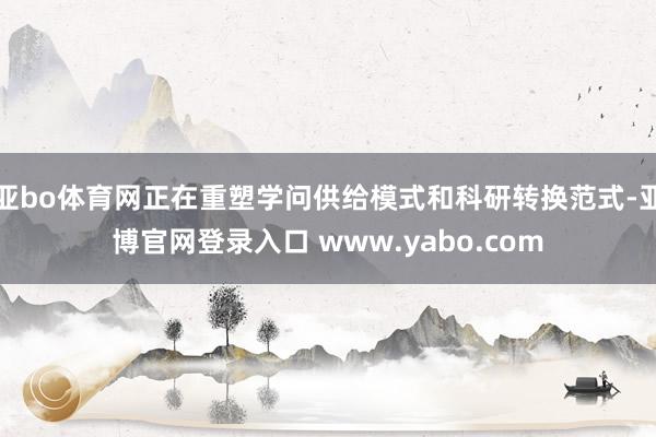 亚bo体育网正在重塑学问供给模式和科研转换范式-亚博官网登录入口 www.yabo.com