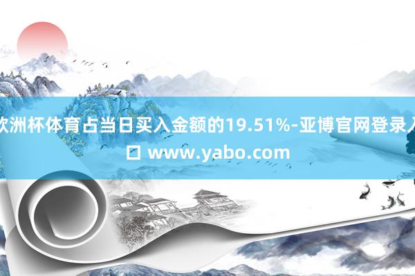欧洲杯体育占当日买入金额的19.51%-亚博官网登录入口 www.yabo.com