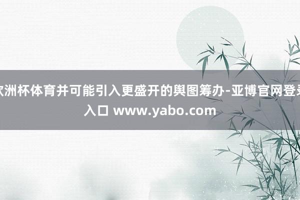 欧洲杯体育并可能引入更盛开的舆图筹办-亚博官网登录入口 www.yabo.com