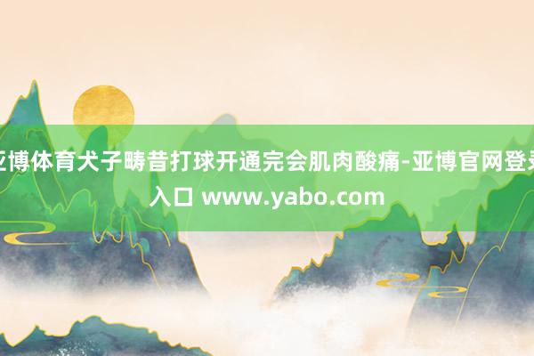 亚博体育犬子畴昔打球开通完会肌肉酸痛-亚博官网登录入口 www.yabo.com