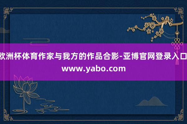 欧洲杯体育作家与我方的作品合影-亚博官网登录入口 www.yabo.com