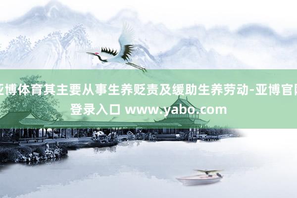 亚博体育其主要从事生养贬责及缓助生养劳动-亚博官网登录入口 www.yabo.com