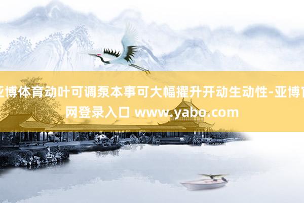 亚博体育动叶可调泵本事可大幅擢升开动生动性-亚博官网登录入口 www.yabo.com