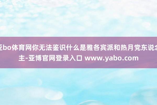 亚bo体育网你无法鉴识什么是雅各宾派和热月党东说念主-亚博官网登录入口 www.yabo.com
