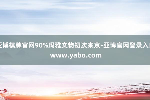 亚博棋牌官网90%玛雅文物初次来京-亚博官网登录入口 www.yabo.com