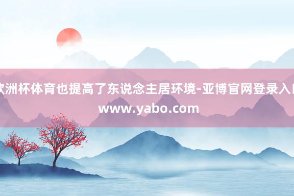 欧洲杯体育也提高了东说念主居环境-亚博官网登录入口 www.yabo.com