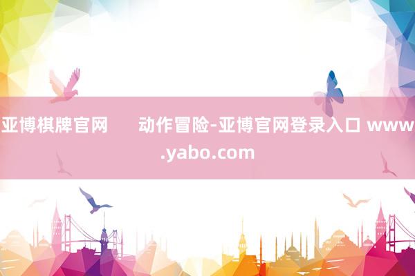 亚博棋牌官网      动作冒险-亚博官网登录入口 www.yabo.com