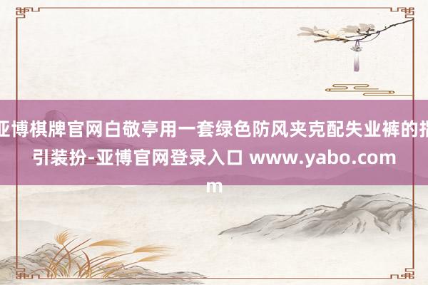 亚博棋牌官网白敬亭用一套绿色防风夹克配失业裤的指引装扮-亚博官网登录入口 www.yabo.com