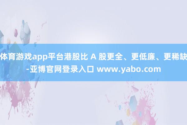 体育游戏app平台港股比 A 股更全、更低廉、更稀缺-亚博官网登录入口 www.yabo.com