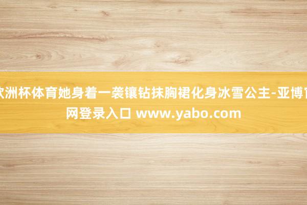 欧洲杯体育她身着一袭镶钻抹胸裙化身冰雪公主-亚博官网登录入口 www.yabo.com